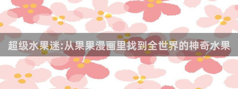 拷贝漫画免费下载：超级水果迷:从果果漫画里找到全世界的神奇水果